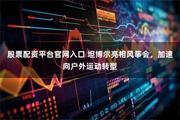 股票配资平台官网入口 坦博尔亮相风筝会，加速向户外运动转型