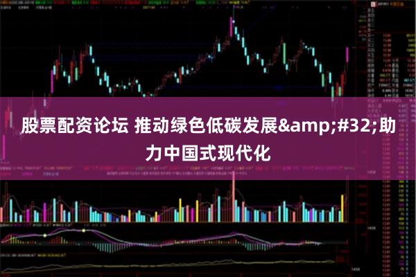 股票配资论坛 推动绿色低碳发展&#32;助力中国式现代化