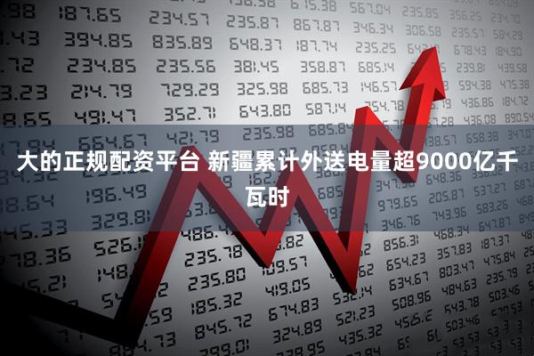 大的正规配资平台 新疆累计外送电量超9000亿千瓦时