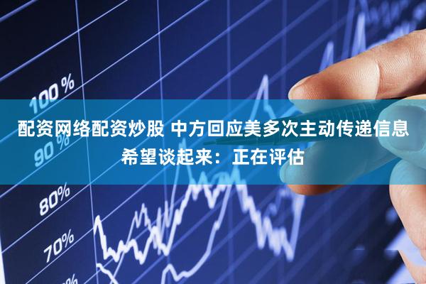 配资网络配资炒股 中方回应美多次主动传递信息希望谈起来：正在评估