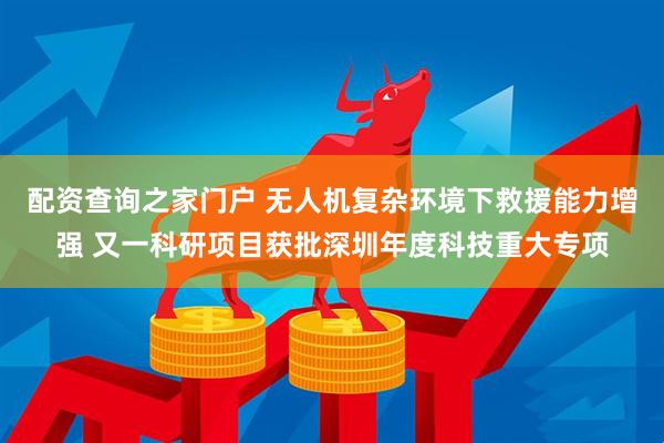 配资查询之家门户 无人机复杂环境下救援能力增强 又一科研项目获批深圳年度科技重大专项