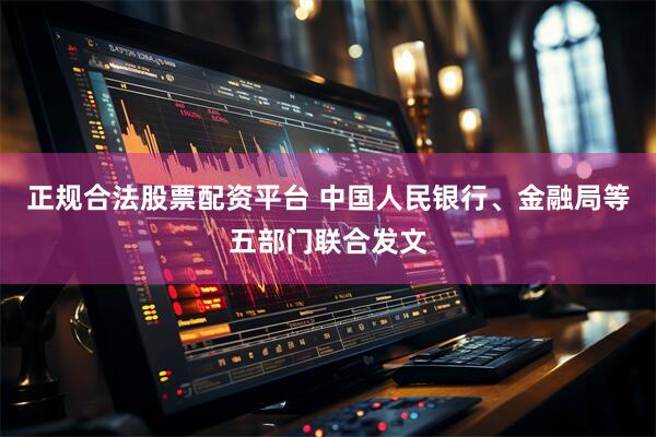 正规合法股票配资平台 中国人民银行、金融局等五部门联合发文