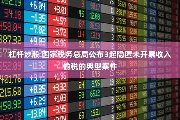 杠杆炒股 国家税务总局公布3起隐匿未开票收入偷税的典型案件
