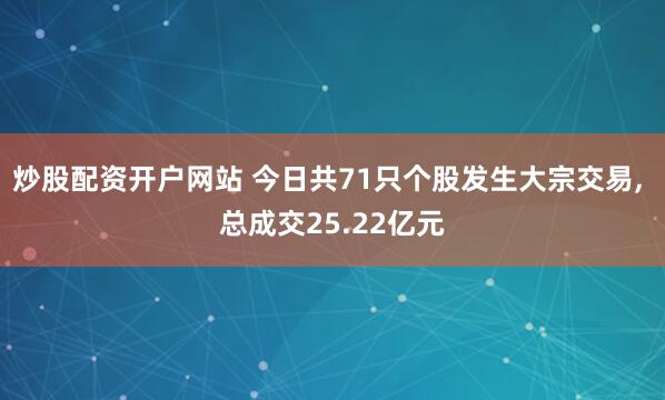 炒股配资开户网站 今日共71只个股发生大宗交易, 总成交25.22亿元