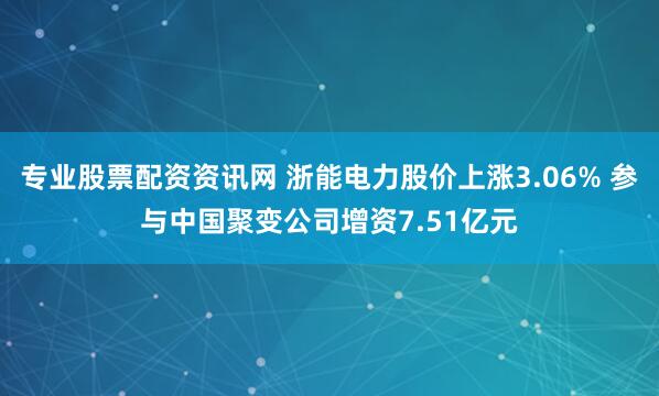 专业股票配资资讯网 浙能电力股价上涨3.06% 参与中国聚变公司增资7.51亿元