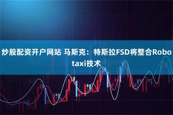 炒股配资开户网站 马斯克：特斯拉FSD将整合Robotaxi技术
