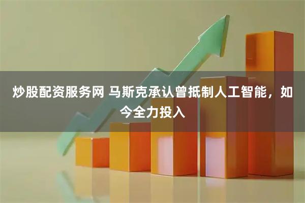 炒股配资服务网 马斯克承认曾抵制人工智能，如今全力投入