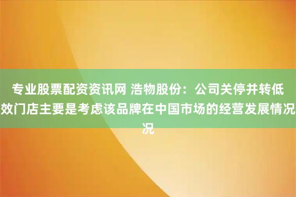 专业股票配资资讯网 浩物股份：公司关停并转低效门店主要是考虑该品牌在中国市场的经营发展情况