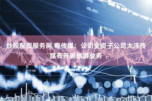 炒股配资服务网 粤传媒：公司全资子公司大洋传媒有开展旅游业务