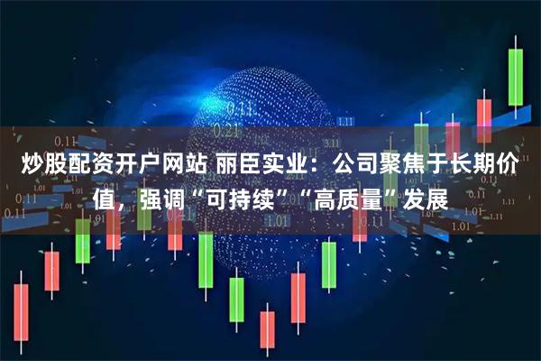 炒股配资开户网站 丽臣实业：公司聚焦于长期价值，强调“可持续”“高质量”发展