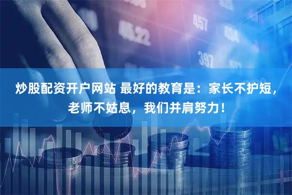 炒股配资开户网站 最好的教育是：家长不护短，老师不姑息，我们并肩努力！