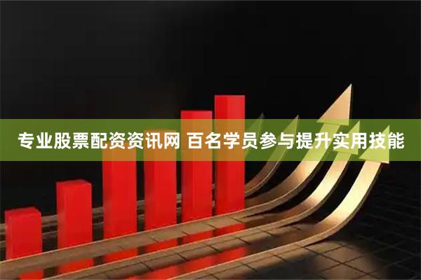 专业股票配资资讯网 百名学员参与提升实用技能