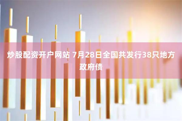 炒股配资开户网站 7月28日全国共发行38只地方政府债