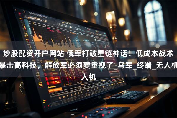 炒股配资开户网站 俄军打破星链神话！低成本战术暴击高科技，解放军必须要重视了_乌军_终端_无人机