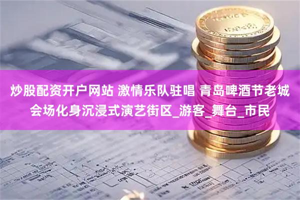 炒股配资开户网站 激情乐队驻唱 青岛啤酒节老城会场化身沉浸式演艺街区_游客_舞台_市民
