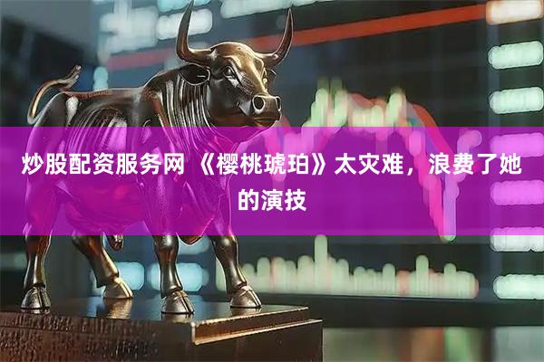 炒股配资服务网 《樱桃琥珀》太灾难，浪费了她的演技