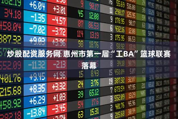 炒股配资服务网 惠州市第一届“工BA”篮球联赛落幕