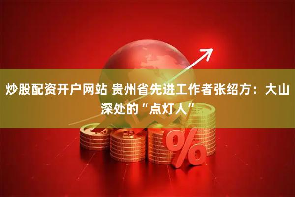炒股配资开户网站 贵州省先进工作者张绍方：大山深处的“点灯人”