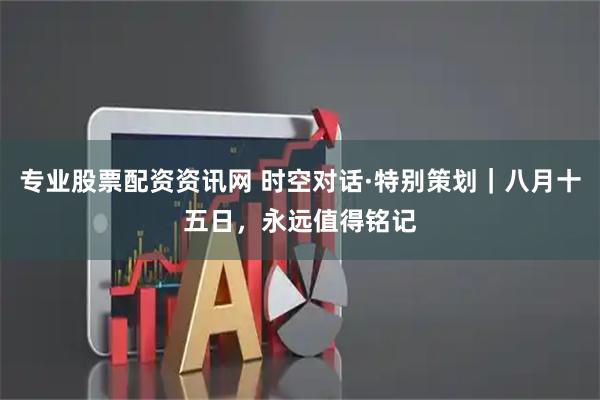 专业股票配资资讯网 时空对话·特别策划｜八月十五日，永远值得铭记