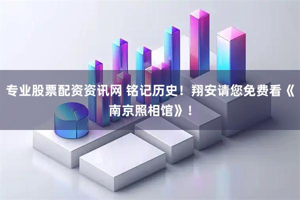 专业股票配资资讯网 铭记历史！翔安请您免费看《南京照相馆》！