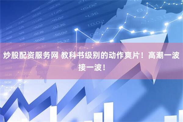 炒股配资服务网 教科书级别的动作爽片！高潮一波接一波！