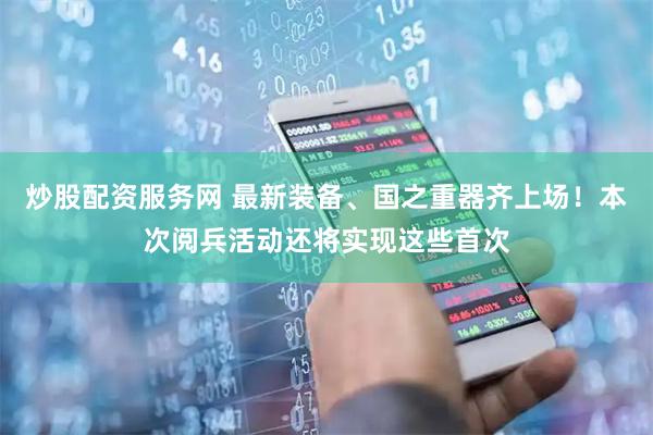 炒股配资服务网 最新装备、国之重器齐上场！本次阅兵活动还将实现这些首次