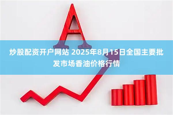 炒股配资开户网站 2025年8月15日全国主要批发市场香油价格行情