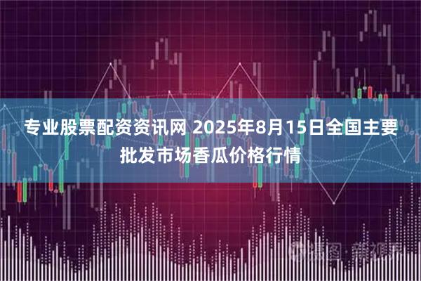 专业股票配资资讯网 2025年8月15日全国主要批发市场香瓜价格行情