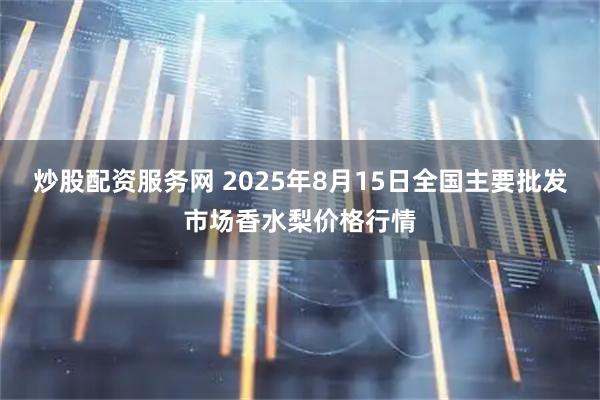 炒股配资服务网 2025年8月15日全国主要批发市场香水梨价格行情