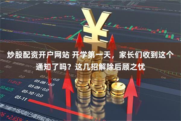 炒股配资开户网站 开学第一天，家长们收到这个通知了吗？这几招解除后顾之忧