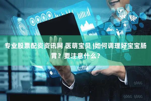 专业股票配资资讯网 医萌宝贝 |如何调理好宝宝肠胃？要注意什么？