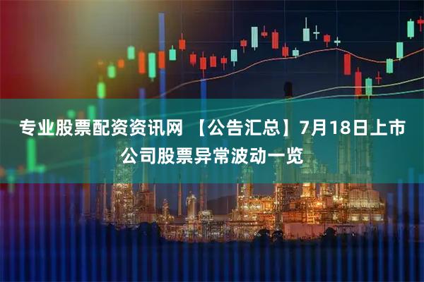 专业股票配资资讯网 【公告汇总】7月18日上市公司股票异常波动一览
