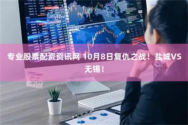 专业股票配资资讯网 10月8日复仇之战！盐城VS无锡！