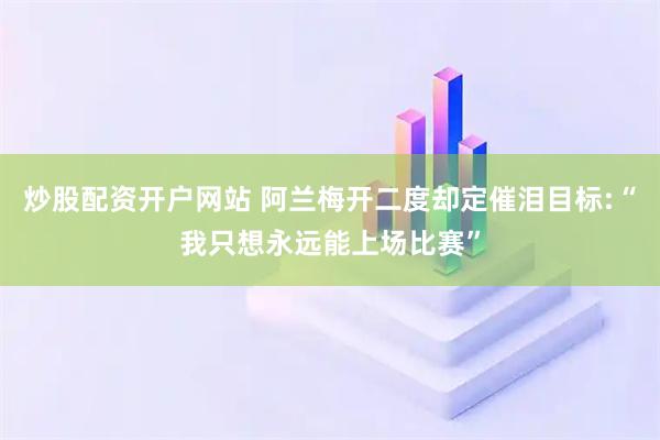 炒股配资开户网站 阿兰梅开二度却定催泪目标:“我只想永远能上场比赛”