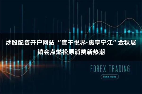 炒股配资开户网站 “查干悦界·惠享宁江”金秋展销会点燃松原消费新热潮