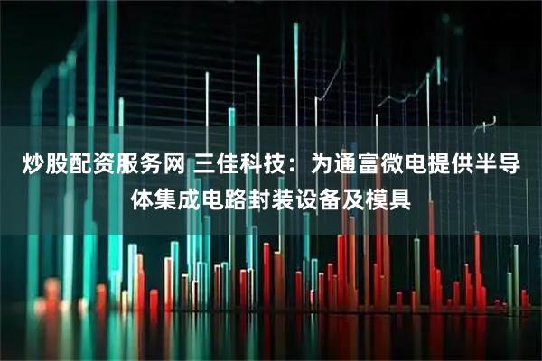 炒股配资服务网 三佳科技：为通富微电提供半导体集成电路封装设备及模具