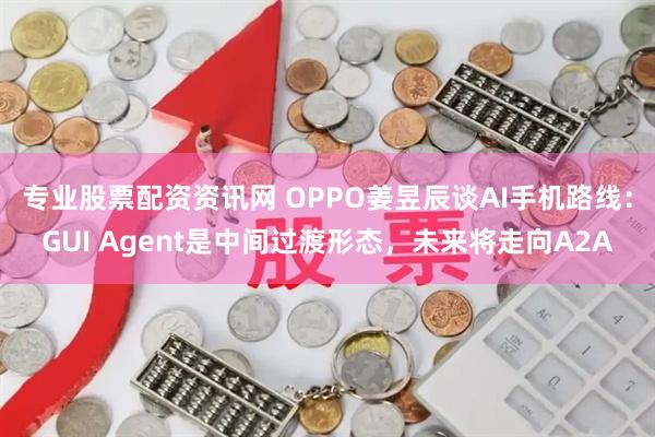 专业股票配资资讯网 OPPO姜昱辰谈AI手机路线:GUI Agent是中间过渡形态,未来将走向A2A