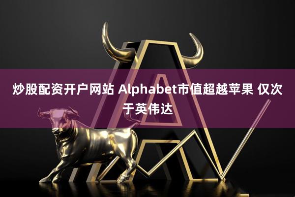 炒股配资开户网站 Alphabet市值超越苹果 仅次于英伟达