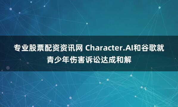 专业股票配资资讯网 Character.AI和谷歌就青少年伤害诉讼达成和解