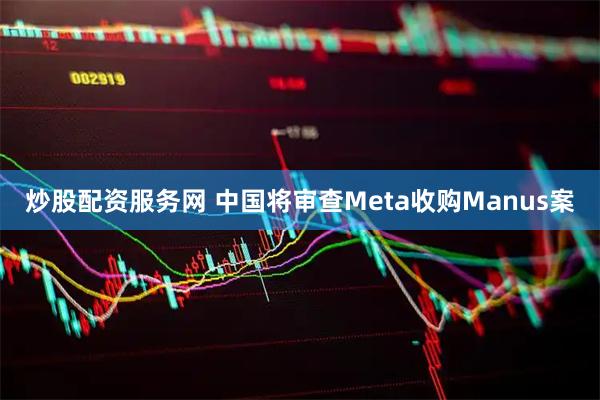 炒股配资服务网 中国将审查Meta收购Manus案