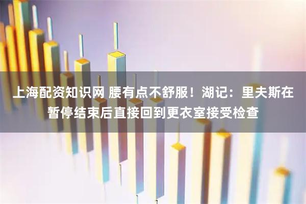 上海配资知识网 腰有点不舒服！湖记：里夫斯在暂停结束后直接回到更衣室接受检查